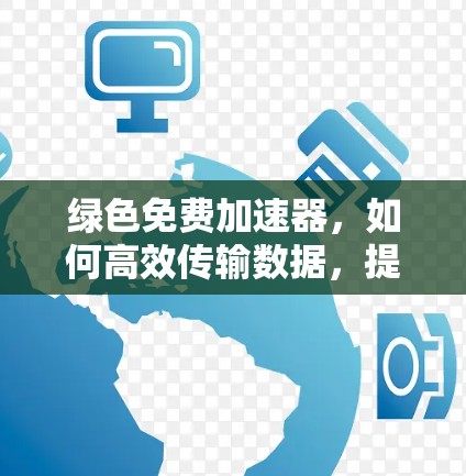 绿色免费加速器，如何高效传输数据，提升用户体验