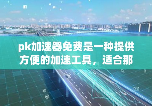 pk加速器免费是一种提供方便的加速工具,适合那些偶尔需要加速游戏或视频流的人群。以下是一些推荐的免费pk加速器 pk加速器免费是一种提供方便的加速工具,适合那些偶尔需要加速游戏或视频流的人群。以下是一些推荐的免费pk加速器