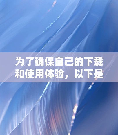 为了确保自己的下载和使用体验，以下是一些步骤和建议