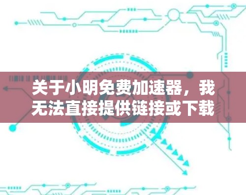 关于小明免费加速器,我无法直接提供链接或下载,但可以为你提供一些通用的加速工具推荐。如果你指的是某个特定的应用程序,可以提供更多细节,我可以为你提供更详细的建议。例如,常见的加速工具包括 关于小明免费加速器,我无法直接提供链接或下载,但可以为你提供一些通用的加速工具推荐。如果你指的是某个特定的应用程序,可以提供更多细节,我可以为你提供更详细的建议。例如,常见的加速工具包括