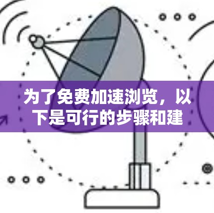 为了免费加速浏览,以下是可行的步骤和建议 为了免费加速浏览,以下是可行的步骤和建议