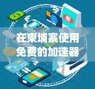 在柬埔寨使用免费的加速器,如SpeedUp Free、SpeedUp Free Pro等,可以有效地提升网络连接的速度。以下是一个系统化的指南,帮助您高效使用这些工具 在柬埔寨使用免费的加速器,如SpeedUp Free、SpeedUp Free Pro等,可以有效地提升网络连接的速度。以下是一个系统化的指南,帮助您高效使用这些工具