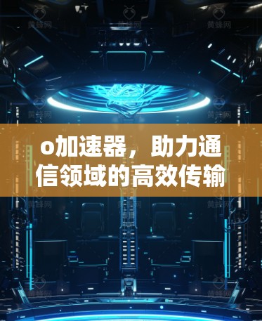 o加速器,助力通信领域的高效传输 o加速器,助力通信领域的高效传输