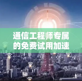 通信工程师专属的免费试用加速器 通信工程师专属的免费试用加速器