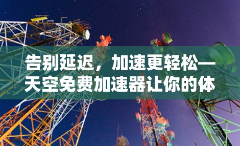 告别延迟,加速更轻松—天空免费加速器让你的体验更顺畅 告别延迟,加速更轻松—天空免费加速器让你的体验更顺畅