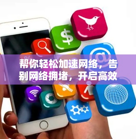帮你轻松加速网络,告别网络拥堵,开启高效办公新模式 帮你轻松加速网络,告别网络拥堵,开启高效办公新模式