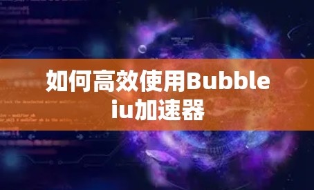 如何高效使用Bubbleiu加速器 如何高效使用Bubbleiu加速器