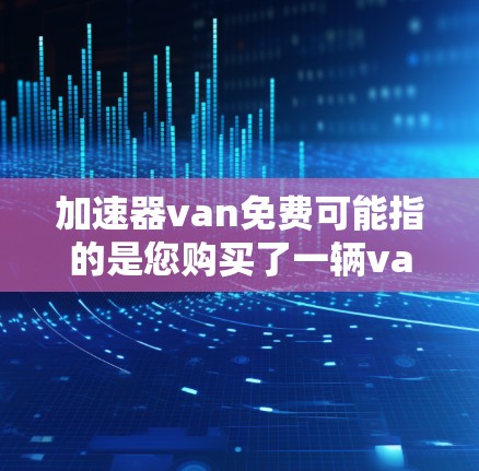 加速器van免费可能指的是您购买了一辆van后,想要在使用过程中得到一些免费的工具或资源来提高效率或减少负担。不过,van本身并不是免费的,它通常是由制造商提供,价格取决于车辆的配置和地区 加速器van免费可能指的是您购买了一辆van后,想要在使用过程中得到一些免费的工具或资源来提高效率或减少负担。不过,van本身并不是免费的,它通常是由制造商提供,价格取决于车辆的配置和地区