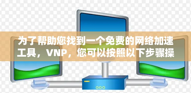 为了帮助您找到一个免费的网络加速工具,VNP,您可以按照以下步骤操作 为了帮助您找到一个免费的网络加速工具,VNP,您可以按照以下步骤操作