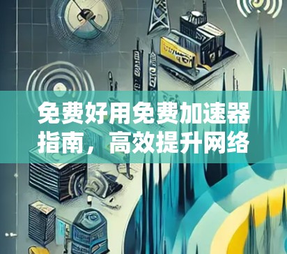 免费好用免费加速器指南,高效提升网络性能的必备工具 免费好用免费加速器指南,高效提升网络性能的必备工具