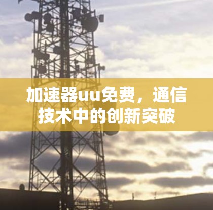 加速器uu免费,通信技术中的创新突破 加速器uu免费,通信技术中的创新突破