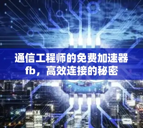 通信工程师的免费加速器fb,高效连接的秘密 通信工程师的免费加速器fb,高效连接的秘密