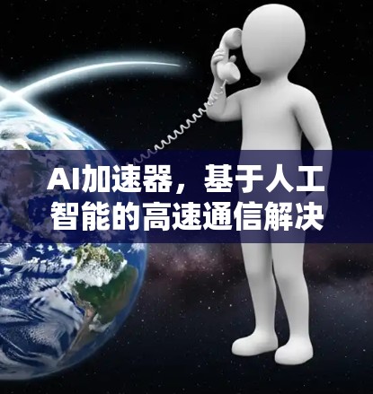 AI加速器,基于人工智能的高速通信解决方案,免费开启您的数据之旅 AI加速器,基于人工智能的高速通信解决方案,免费开启您的数据之旅