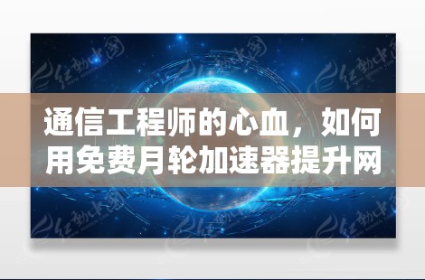 通信工程师的心血,如何用免费月轮加速器提升网络性能 通信工程师的心血,如何用免费月轮加速器提升网络性能