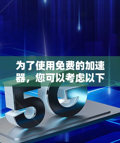 为了使用免费的加速器,您可以考虑以下步骤 为了使用免费的加速器,您可以考虑以下步骤