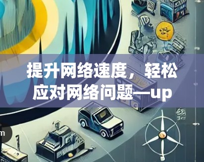 提升网络速度,轻松应对网络问题—upubg免费加速器 提升网络速度,轻松应对网络问题—upubg免费加速器