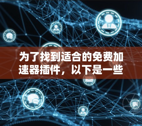 为了找到适合的免费加速器插件,以下是一些推荐和步骤说明 为了找到适合的免费加速器插件,以下是一些推荐和步骤说明