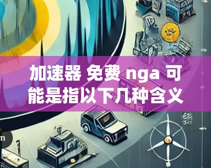加速器 免费 nga 可能是指以下几种含义之一 加速器 免费 nga 可能是指以下几种含义之一