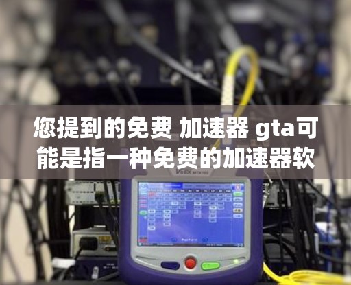 您提到的免费 加速器 gta可能是指一种免费的加速器软件用于游戏加速。以下是一些可能的免费加速器软件推荐 您提到的免费 加速器 gta可能是指一种免费的加速器软件用于游戏加速。以下是一些可能的免费加速器软件推荐