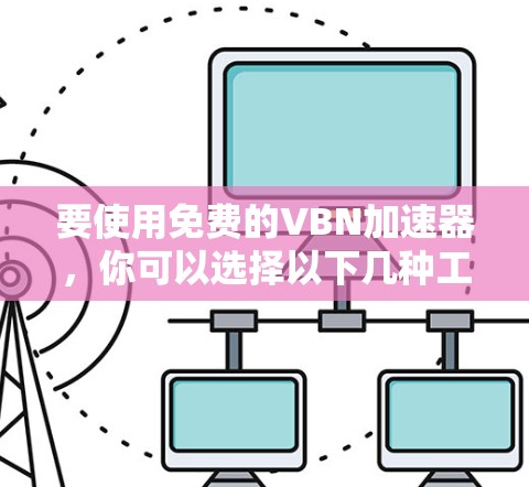 要使用免费的VBN加速器,你可以选择以下几种工具 要使用免费的VBN加速器,你可以选择以下几种工具