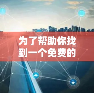 为了帮助你找到一个免费的加速器,以下是详细的步骤和建议 为了帮助你找到一个免费的加速器,以下是详细的步骤和建议