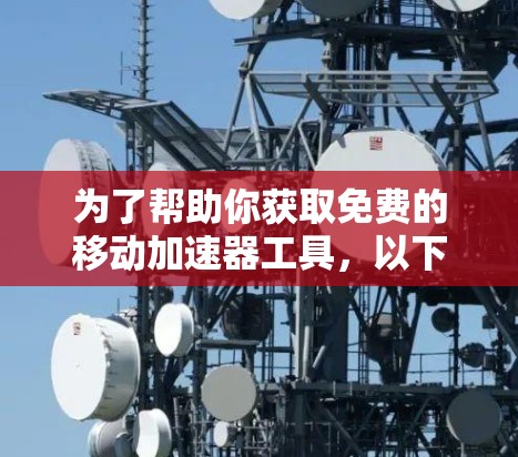 为了帮助你获取免费的移动加速器工具,以下是一些推荐和获取方法 为了帮助你获取免费的移动加速器工具,以下是一些推荐和获取方法