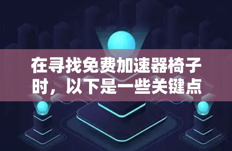在寻找免费加速器椅子时,以下是一些关键点的总结 在寻找免费加速器椅子时,以下是一些关键点的总结