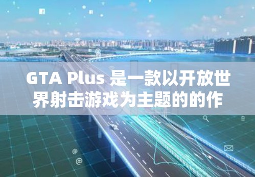 GTA Plus 是一款以开放世界射击游戏为主题的的作品,如果你对加速器感兴趣,以下是关于GTA Plus 加速器的一些信息和建议 GTA Plus 是一款以开放世界射击游戏为主题的的作品,如果你对加速器感兴趣,以下是关于GTA Plus 加速器的一些信息和建议
