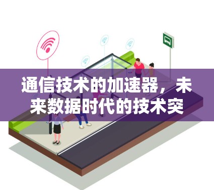 通信技术的加速器,未来数据时代的技术突破与应用 通信技术的加速器,未来数据时代的技术突破与应用
