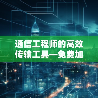 通信工程师的高效传输工具—免费加速器安易,让数据在更快的网络中传输 通信工程师的高效传输工具—免费加速器安易,让数据在更快的网络中传输