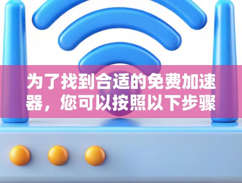 为了找到合适的免费加速器,您可以按照以下步骤进行 为了找到合适的免费加速器,您可以按照以下步骤进行