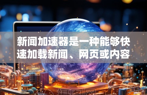 新闻加速器是一种能够快速加载新闻、网页或内容的工具,帮助用户获取信息更快。以下是几种常见的新闻加速器及其特点 新闻加速器是一种能够快速加载新闻、网页或内容的工具,帮助用户获取信息更快。以下是几种常见的新闻加速器及其特点