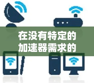 在没有特定的加速器需求的情况下,一个通用的解决方案是使用免费的播放器加速器。以下是一些推荐的免费加速器软件,它们提供全面的功能,适合各种需求 在没有特定的加速器需求的情况下,一个通用的解决方案是使用免费的播放器加速器。以下是一些推荐的免费加速器软件,它们提供全面的功能,适合各种需求