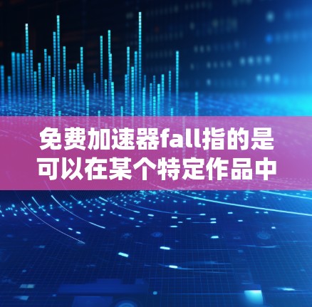 免费加速器fall指的是可以在某个特定作品中快速上手并获得相应加速的工具或资源。这种加速器通常用于提升游戏的流畅度、剧情推进或简化操作。以下是一些可能涉及的方面 免费加速器fall指的是可以在某个特定作品中快速上手并获得相应加速的工具或资源。这种加速器通常用于提升游戏的流畅度、剧情推进或简化操作。以下是一些可能涉及的方面
