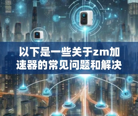 以下是一些关于zm加速器的常见问题和解决方案 以下是一些关于zm加速器的常见问题和解决方案