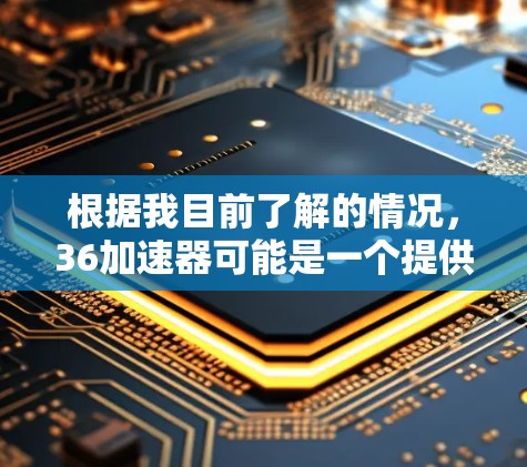 根据我目前了解的情况，36加速器可能是一个提供免费加速服务的平台。然而，由于信息的不确定性和可能存在虚假信息的风险，我需要谨慎进行以下总结