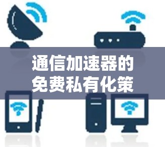 通信加速器的免费私有化策略,从隐私到效率的平衡 通信加速器的免费私有化策略,从隐私到效率的平衡