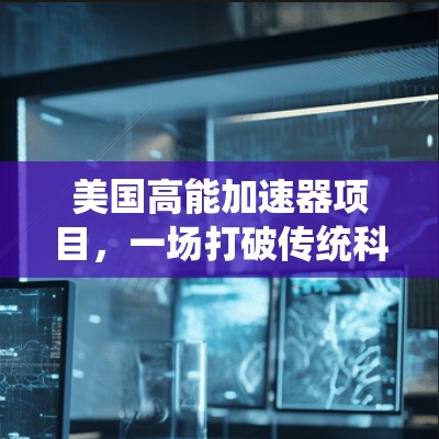 美国高能加速器项目,一场打破传统科研模式的革命 美国高能加速器项目,一场打破传统科研模式的革命