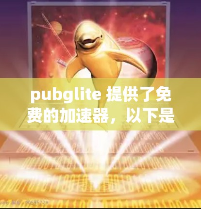pubglite 提供了免费的加速器,以下是几个推荐的工具,帮助您快速加速游戏 pubglite 提供了免费的加速器,以下是几个推荐的工具,帮助您快速加速游戏