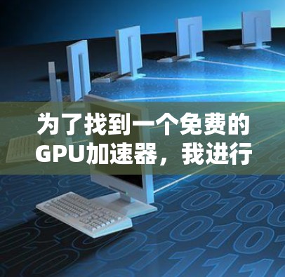 为了找到一个免费的GPU加速器,我进行了以下分析和选择 为了找到一个免费的GPU加速器,我进行了以下分析和选择