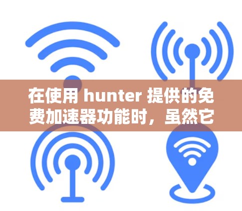 在使用 hunter 提供的免费加速器功能时，虽然它可以帮助用户加速游戏，但需要谨慎使用，以确保安全和有效。以下是详细的步骤和注意事项