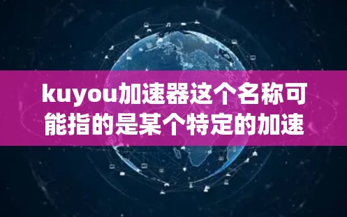 kuyou加速器这个名称可能指的是某个特定的加速器软件,但没有提供足够的信息来确定具体是哪个。如果你指的是某个特定的加速器软件,建议直接搜索kuyou加速器或提供更多信息以便更好地帮助你 kuyou加速器这个名称可能指的是某个特定的加速器软件,但没有提供足够的信息来确定具体是哪个。如果你指的是某个特定的加速器软件,建议直接搜索kuyou加速器或提供更多信息以便更好地帮助你