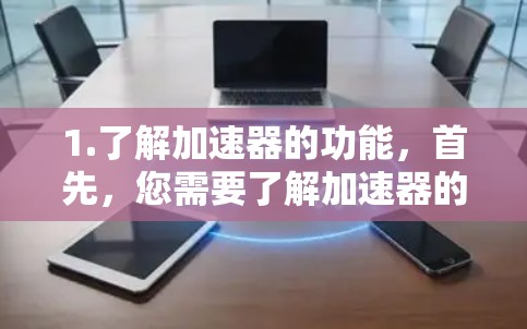 1.了解加速器的功能,首先,您需要了解加速器的功能和目的。不同类型的加速器有不同的用途,例如游戏加速器、文件夹加速器、聊天软件加速器等,您可以根据自己的需求选择 1.了解加速器的功能,首先,您需要了解加速器的功能和目的。不同类型的加速器有不同的用途,例如游戏加速器、文件夹加速器、聊天软件加速器等,您可以根据自己的需求选择