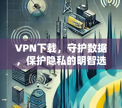 VPN下载,守护数据,保护隐私的明智选择 VPN下载,守护数据,保护隐私的明智选择