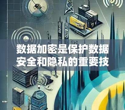 数据加密是保护数据安全和隐私的重要技术,涉及多个步骤和方法,以下是详细的总结 数据加密是保护数据安全和隐私的重要技术,涉及多个步骤和方法,以下是详细的总结