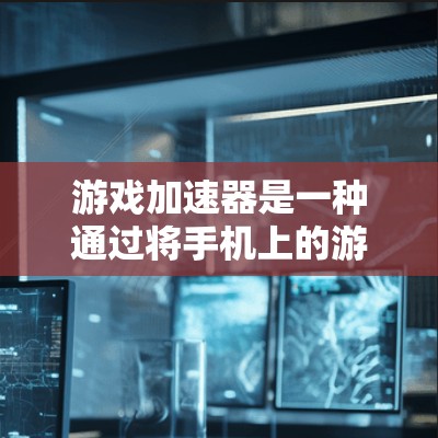 游戏加速器是一种通过将手机上的游戏加载到电脑上,从而提升手机性能的工具。以下是详细的步骤和方法,帮助您更好地使用游戏加速器 游戏加速器是一种通过将手机上的游戏加载到电脑上,从而提升手机性能的工具。以下是详细的步骤和方法,帮助您更好地使用游戏加速器