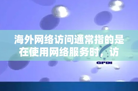 海外网络访问通常指的是在使用网络服务时,访问到来自海外服务器或网站的资源。这可能涉及以下几个方面 海外网络访问通常指的是在使用网络服务时,访问到来自海外服务器或网站的资源。这可能涉及以下几个方面