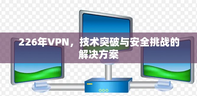 226年VPN,技术突破与安全挑战的解决方案 226年VPN,技术突破与安全挑战的解决方案