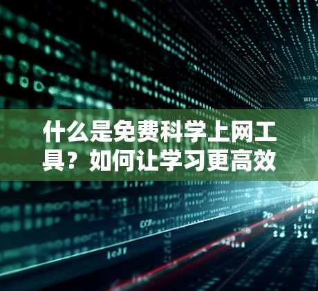 什么是免费科学上网工具?如何让学习更高效? 什么是免费科学上网工具?如何让学习更高效?
