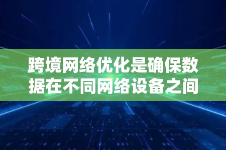 跨境网络优化是确保数据在不同网络设备之间高效传输的关键步骤。以下是对这一主题的详细总结 跨境网络优化是确保数据在不同网络设备之间高效传输的关键步骤。以下是对这一主题的详细总结